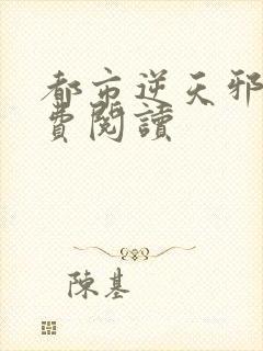 都市逆天邪医免费阅读