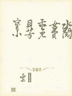 宝贝乖女水真多小芳免费阅读