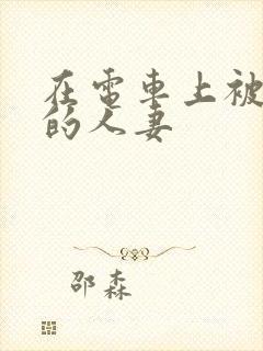 在电车上被侵犯的人妻