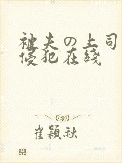 被夫の上司持久侵犯在线