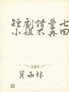 短剧错爱七年江小姐不再回头