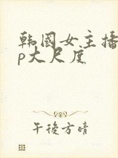 韩国女主播vip大尺度