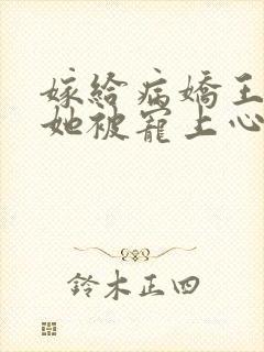 嫁给病娇王爷后她被宠上心尖小说