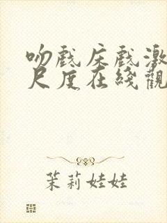 吻戏床戏激情大尺度在线观看视频