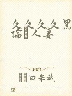 久久久久黑人强伦豻人妻