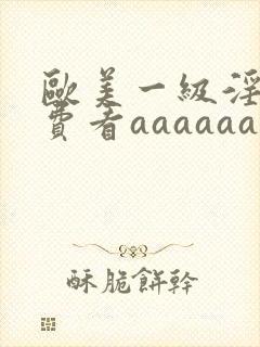 欧美一级淫片免费看aaaaaa