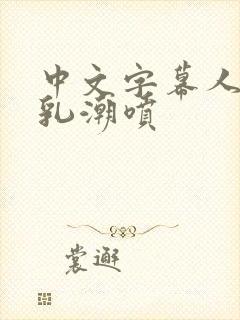 中文字幕人妻巨乳潮喷