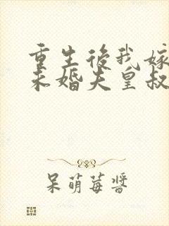 重生后我嫁给了未婚夫皇叔