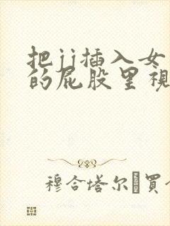 把jj插入女生的屁股里视频