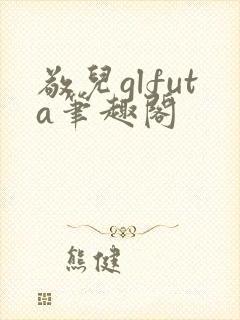 敬儿glfuta笔趣阁