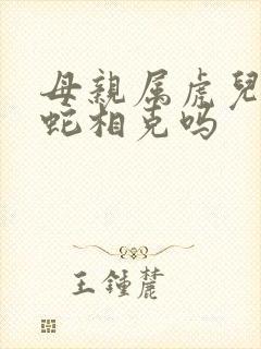 母亲属虎儿子属蛇相克吗