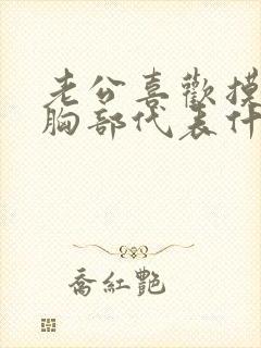 老公喜欢摸老婆胸部代表什么心理