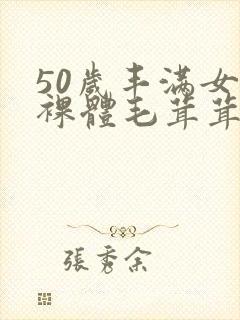 50岁丰满女人裸体毛茸茸