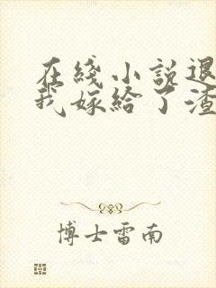 在线小说退婚后我嫁给了渣男他叔