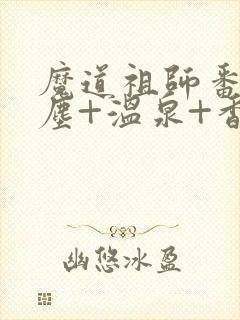 魔道祖师番外避尘+温泉+香炉番外无删减