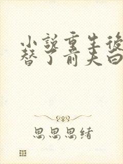 小说重生后我顶替了前夫白月光