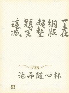 这题超纲了未删减完整版在线阅读