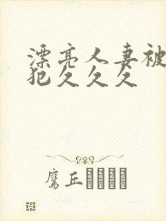 漂亮人妻被公侵犯久久久