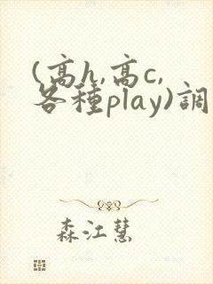 (高h,高c,各种play)调教文