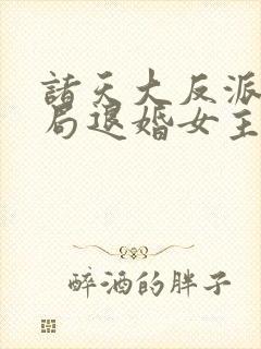 诸天大反派之开局退婚女主最新章节列表