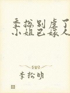 季总别虐了,舒小姐已嫁人小说