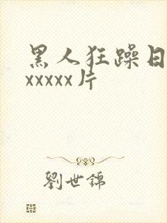 黑人狂躁日本妞xxxxx片
