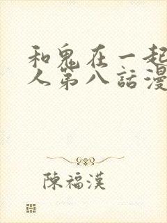 和鬼在一起的男人第八话漫画免费阅读下拉式