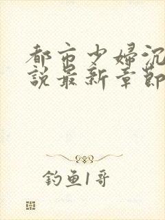 都市少妇沉沦小说最新章节免费阅读