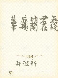 万历明君无删减笔趣阁在线阅读全文