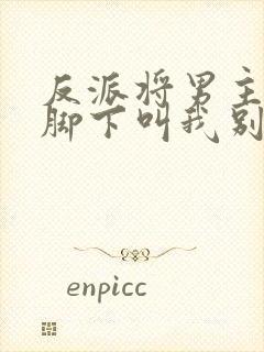 反派将男主踩在脚下叫我别走小说免费阅读