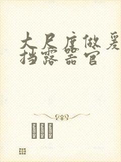 大尺度做爰无遮挡露器官