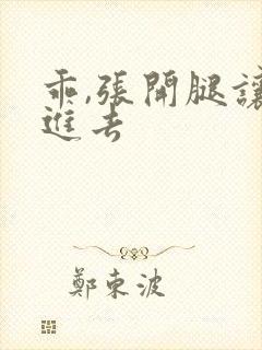 乖,张开腿让我进去