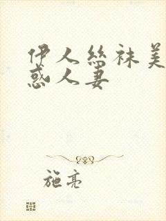 伊人丝袜美腿诱惑人妻