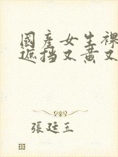 国产女生裸体无遮挡又黄又爽