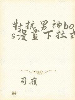 对抗男神boss漫画下拉式免费