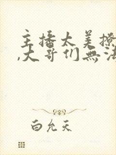 主播太美撩人心,大哥们无法自拔小说