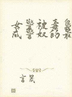 女警被毒枭调教成警奴的最新章节内