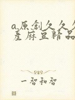 a原创久久久国产麻豆精品