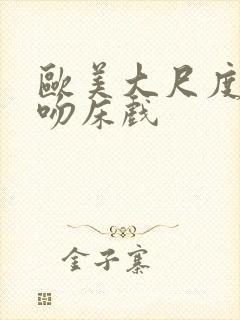 欧美大尺度激烈吻床戏