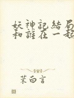 妖神记结局聂离和谁在一起了