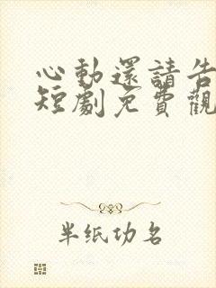 心动还请告诉我短剧免费观看全集