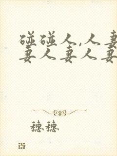 碰碰人,人妻人妻人妻人妻人妻人妻人