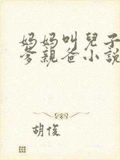 妈妈叫儿子叫亲爹亲爸小说大全