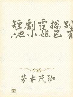 短剧霍总别虐了,池小姐已有新欢