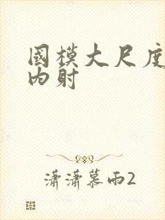 国模大尺度激情内射