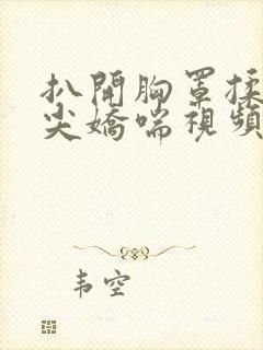 扒开胸罩揉她乳尖娇喘视频