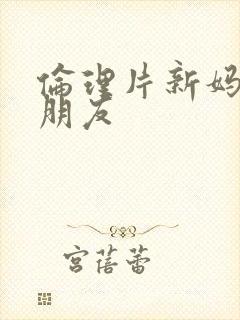 伦理片新妈妈的朋友