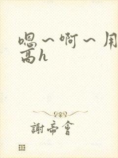 嗯～啊～用力～高h