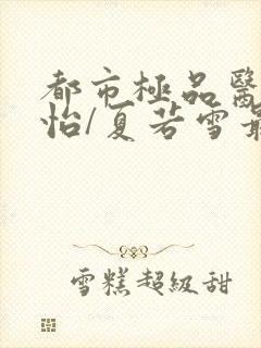 都市极品医神孙怡/夏若雪最新更新