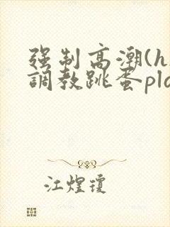 强制高潮(h)调教跳蛋play